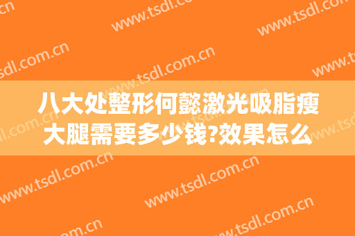 八大处整形何懿激光吸脂瘦大腿需要多少钱?效果怎么样?(八大处整形吸脂最好专家)