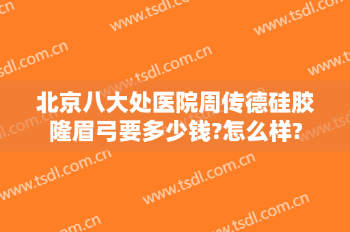北京八大处医院周传德硅胶隆眉弓要多少钱?怎么样?