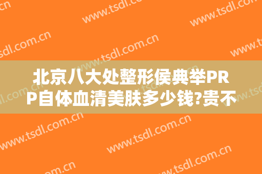北京八大处整形侯典举PRP自体血清美肤多少钱?贵不贵?