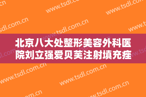 北京八大处整形美容外科医院刘立强爱贝芙注射填充痤疮瘢痕价格表!贵不贵?