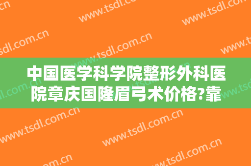 中国医学科学院整形外科医院章庆国隆眉弓术价格?靠谱吗?