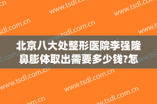 北京八大处整形医院李强隆鼻膨体取出需要多少钱?怎么样?(膨体隆鼻取出费用多少)
