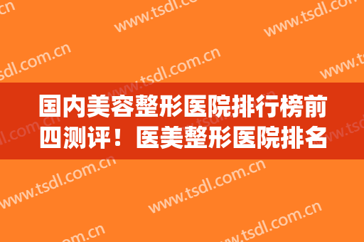 国内美容整形医院排行榜前四测评！医美整形医院排名(最权威的美容整形医院)