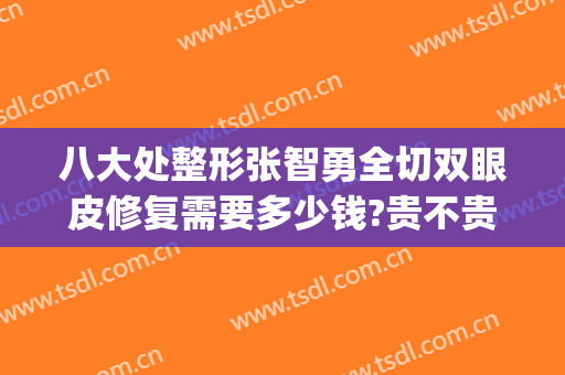 八大处整形张智勇全切双眼皮修复需要多少钱?贵不贵?(北京八大处割双眼皮失败)