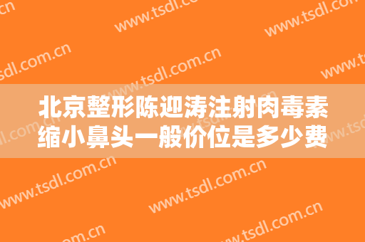 北京整形陈迎涛注射肉毒素缩小鼻头一般价位是多少费用?好不好?