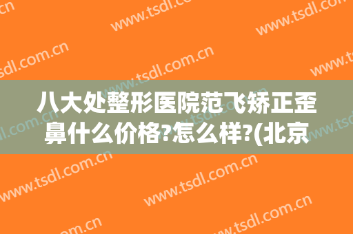 八大处整形医院范飞矫正歪鼻什么价格?怎么样?(北京八大处整容整形医院)