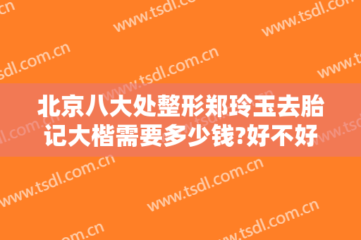北京八大处整形郑玲玉去胎记大楷需要多少钱?好不好?