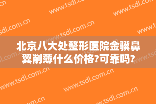 北京八大处整形医院金骥鼻翼削薄什么价格?可靠吗?