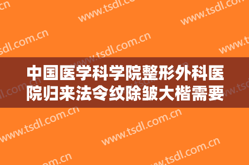 中国医学科学院整形外科医院归来法令纹除皱大楷需要多少钱?效果怎么样?
