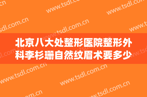 北京八大处整形医院整形外科李杉珊自然纹眉术要多少钱?好不好?(医院杭州整形)