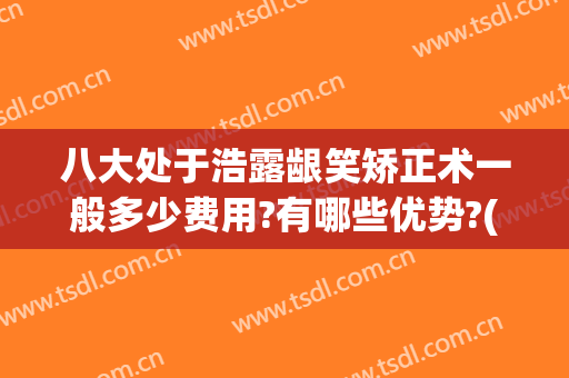 八大处于浩露龈笑矫正术一般多少费用?有哪些优势?(矫正露龈笑要多少钱)