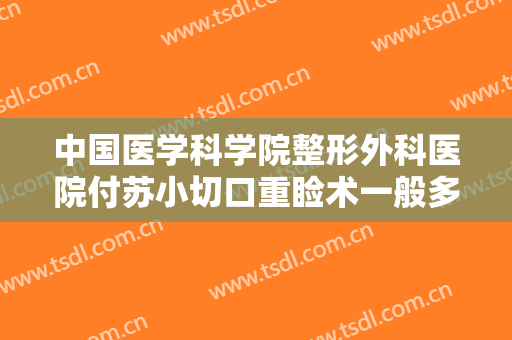 中国医学科学院整形外科医院付苏小切口重睑术一般多少费用?靠谱吗?