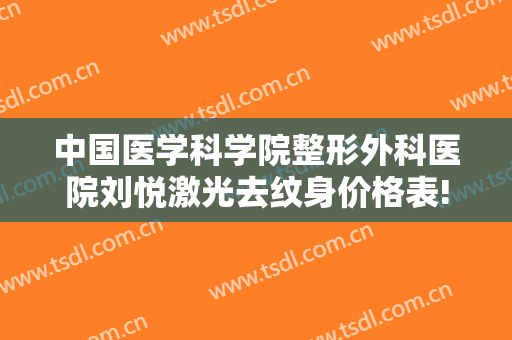 中国医学科学院整形外科医院刘悦激光去纹身价格表!怎么样?