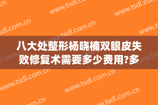 八大处整形杨晓楠双眼皮失败修复术需要多少费用?多长时间恢复?(整形双眼皮多久才恢复)