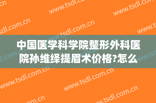 中国医学科学院整形外科医院孙维绎提眉术价格?怎么样?(女子整形医院提眉手术)