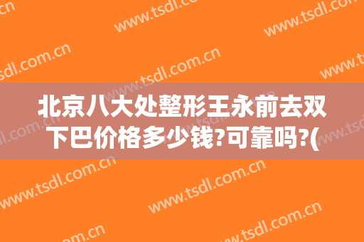 北京八大处整形王永前去双下巴价格多少钱?可靠吗?(北京八大处双眼皮手术价格)