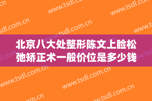 北京八大处整形陈文上睑松弛矫正术一般价位是多少钱?有哪些优势?(我做了上睑松弛整形术)