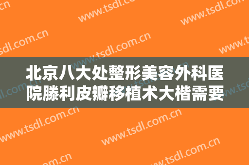 北京八大处整形美容外科医院滕利皮瓣移植术大楷需要多少费用?需要多久恢复?