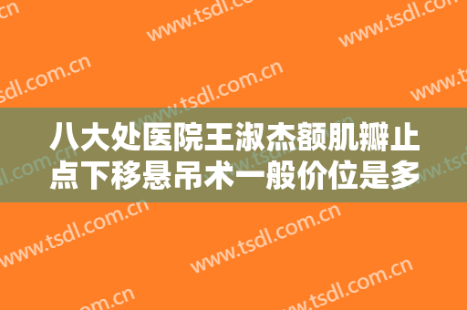八大处医院王淑杰额肌瓣止点下移悬吊术一般价位是多少钱?怎么样?