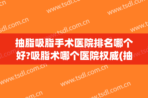 抽脂吸脂手术医院排名哪个好?吸脂术哪个医院权威(抽脂手术什么医院好)