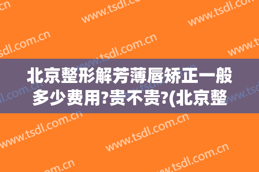 北京整形解芳薄唇矫正一般多少费用?贵不贵?(北京整形解芳薄唇矫正一般多少费用?贵不贵呀)