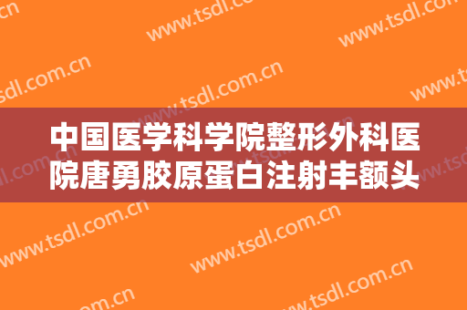 中国医学科学院整形外科医院唐勇胶原蛋白注射丰额头一般价位是多少?可靠吗?