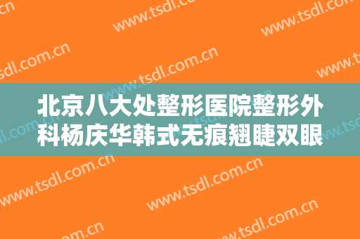 北京八大处整形医院整形外科杨庆华韩式无痕翘睫双眼皮价格表!需要多久恢复?
