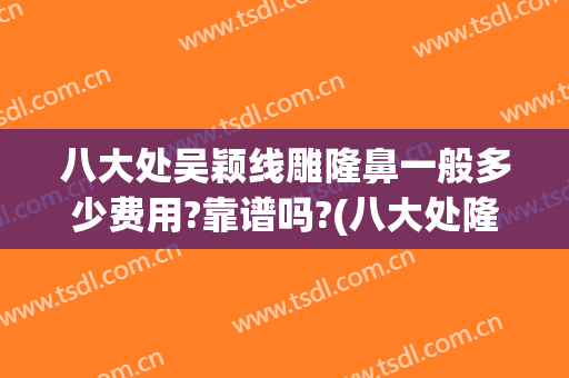 八大处吴颖线雕隆鼻一般多少费用?靠谱吗?(八大处隆鼻谁做得好)