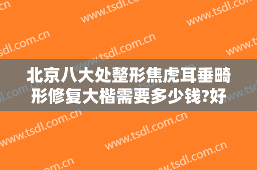 北京八大处整形焦虎耳垂畸形修复大楷需要多少钱?好不好?