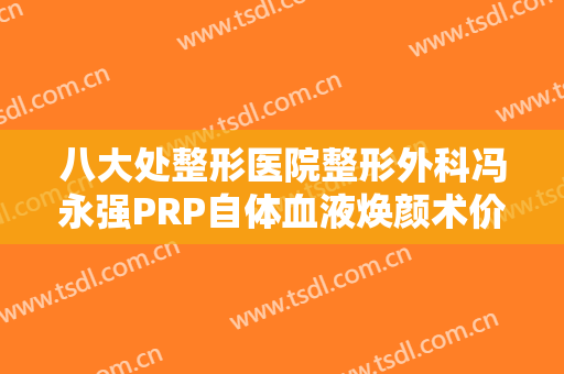 八大处整形医院整形外科冯永强PRP自体血液焕颜术价格表!效果怎么样?