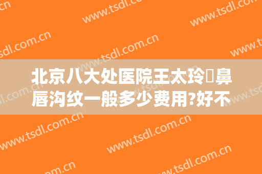 北京八大处医院王太玲袪鼻唇沟纹一般多少费用?好不好?(北京八大处医院整形外科)