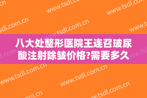 八大处整形医院王连召玻尿酸注射除皱价格?需要多久恢复?
