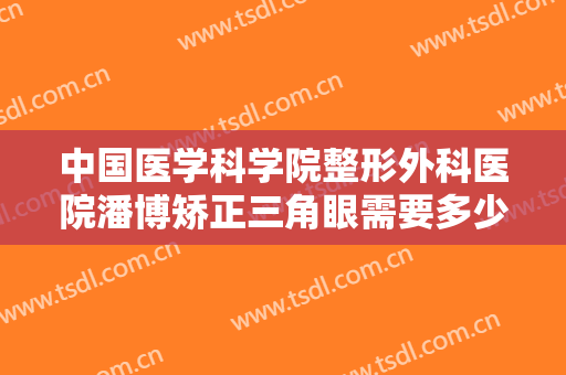 中国医学科学院整形外科医院潘博矫正三角眼需要多少钱?需要多久恢复?