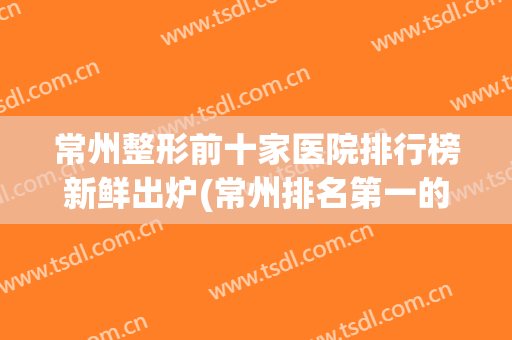 常州整形前十家医院排行榜新鲜出炉(常州排名第一的整形医院)