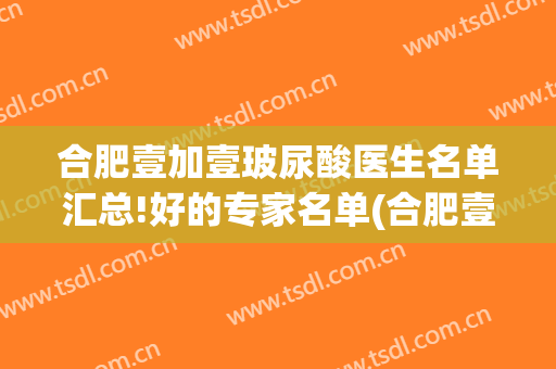 合肥壹加壹玻尿酸医生名单汇总!好的专家名单(合肥壹加医疗美容医院院长)