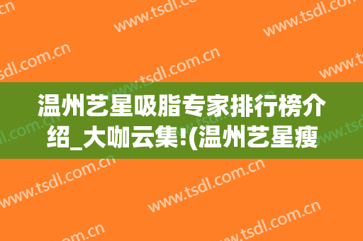 温州艺星吸脂专家排行榜介绍_大咖云集!(温州艺星瘦脸针)