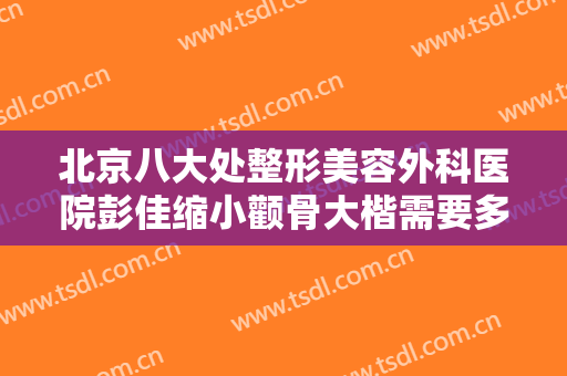 北京八大处整形美容外科医院彭佳缩小颧骨大楷需要多少费用?可靠吗?