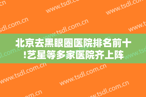 北京去黑眼圈医院排名前十!艺星等多家医院齐上阵