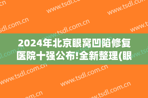 2024年北京眼窝凹陷修复医院十强公布!全新整理(眼睑凹陷修复哪里好)