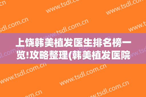 上饶韩美植发医生排名榜一览!攻略整理(韩美植发医院)