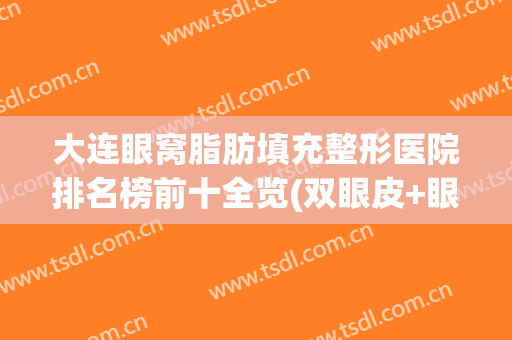 大连眼窝脂肪填充整形医院排名榜前十全览(双眼皮+眼窝脂肪填充图片)