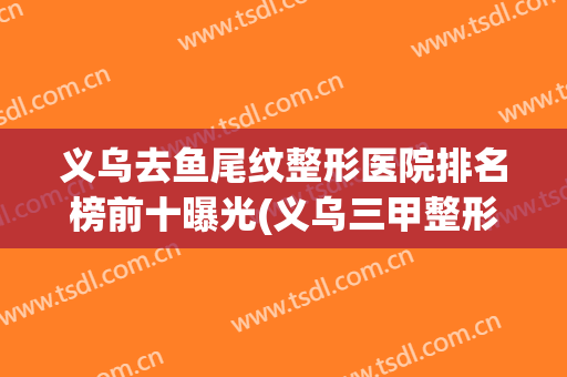 义乌去鱼尾纹整形医院排名榜前十曝光(义乌三甲整形医院有哪些)