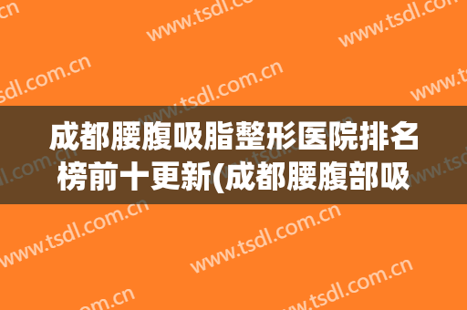 成都腰腹吸脂整形医院排名榜前十更新(成都腰腹部吸脂哪家好)