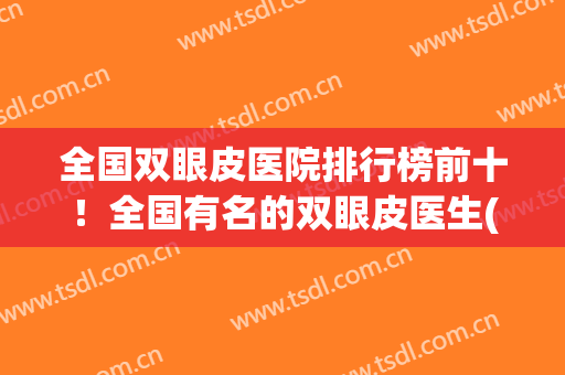 全国双眼皮医院排行榜前十！全国有名的双眼皮医生(双眼皮手术医生排名)