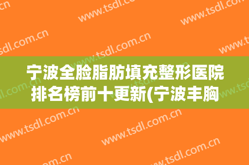 宁波全脸脂肪填充整形医院排名榜前十更新(宁波丰胸整形医院)