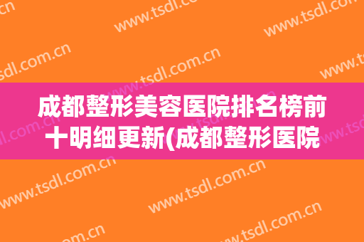 成都整形美容医院排名榜前十明细更新(成都整形医院排行榜)