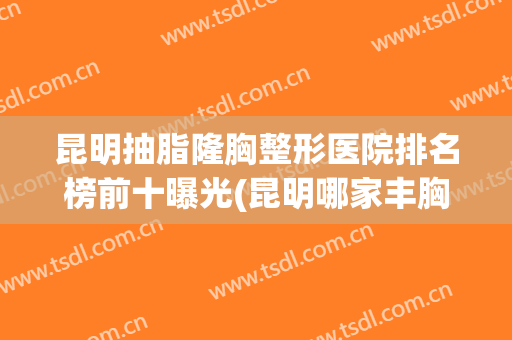 昆明抽脂隆胸整形医院排名榜前十曝光(昆明哪家丰胸整容医院最好)