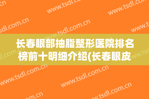 长春眼部抽脂整形医院排名榜前十明细介绍(长春眼皮吸脂手术)