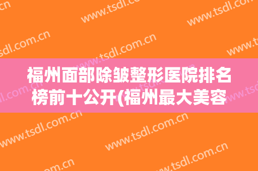 福州面部除皱整形医院排名榜前十公开(福州最大美容整形医院)