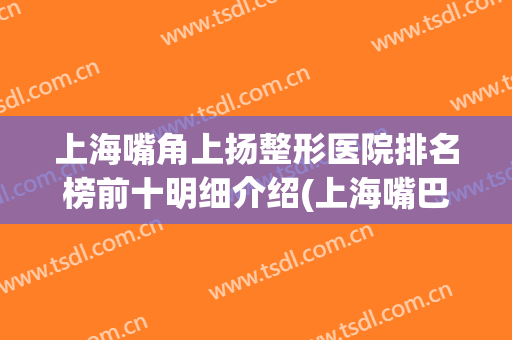 上海嘴角上扬整形医院排名榜前十明细介绍(上海嘴巴整形哪个医院好)